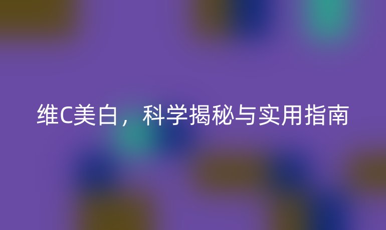 維C美白，科學(xué)揭秘與實(shí)用指南