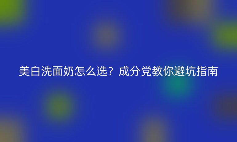 美白洗面奶怎么選？成分黨教你避坑指南