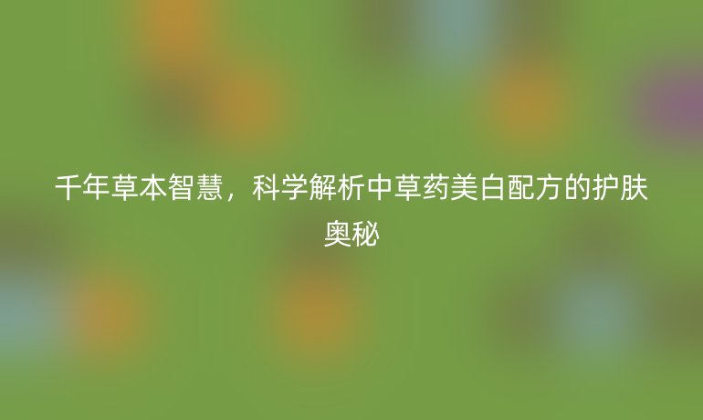 千年草本智慧，科學(xué)解析中草藥美白配方的護(hù)膚奧秘