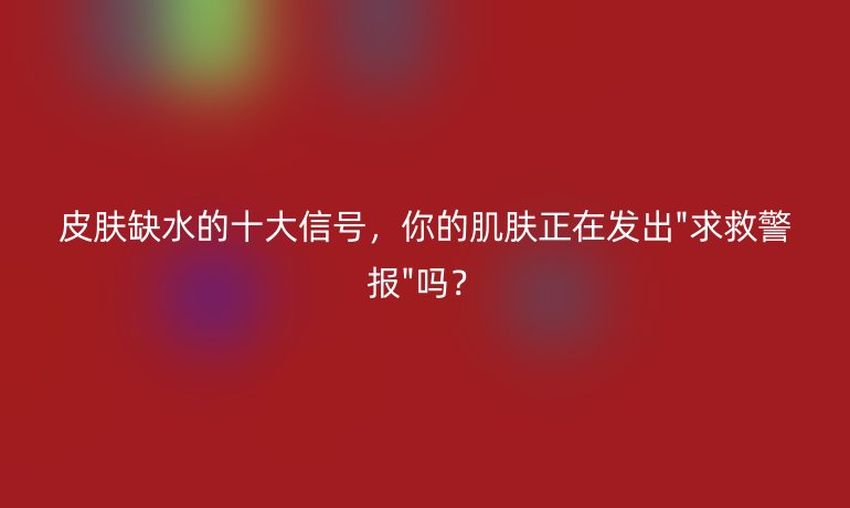 皮膚缺水的十大信號(hào)，你的肌膚正在發(fā)出