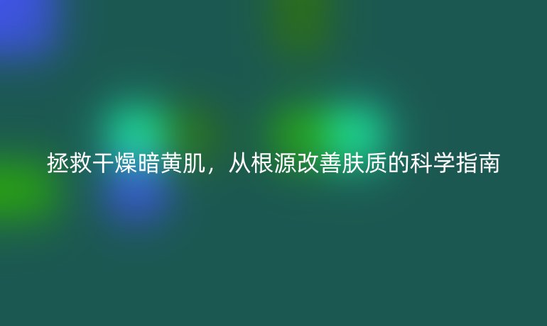 拯救干燥暗黃肌，從根源改善膚質(zhì)的科學(xué)指南