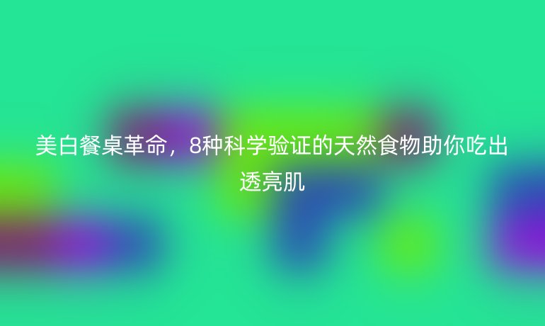 美白餐桌革命，8種科學(xué)驗(yàn)證的天然食物助你吃出透亮肌
