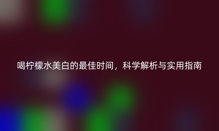 喝檸檬水美白的最佳時間，科學(xué)解析與實用指南