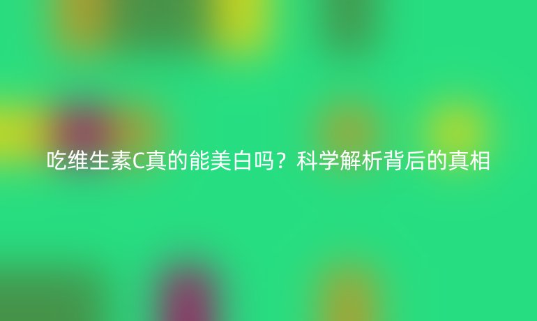 吃維生素C真的能美白嗎？科學解析背后的真相